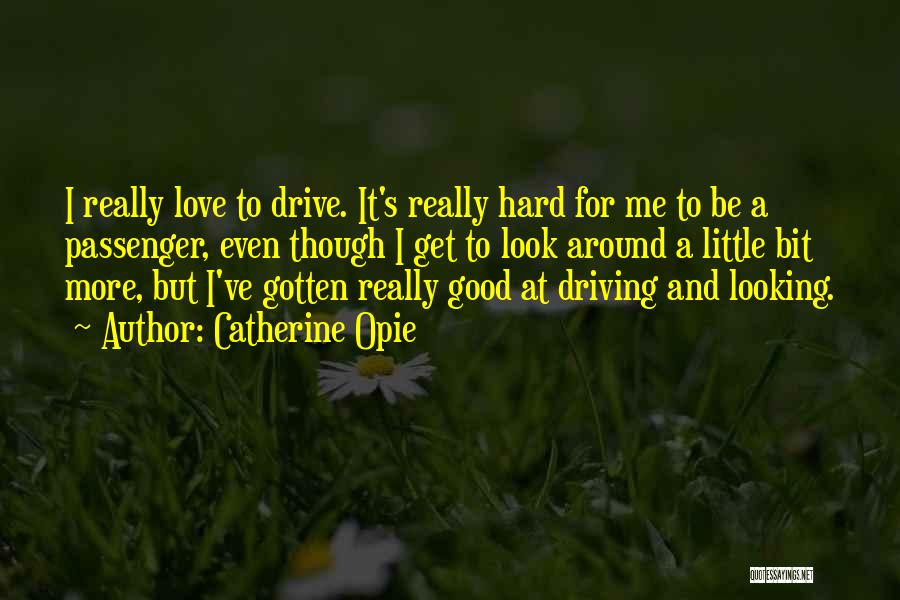 Catherine Opie Quotes: I Really Love To Drive. It's Really Hard For Me To Be A Passenger, Even Though I Get To Look