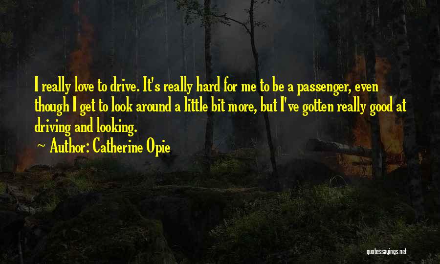 Catherine Opie Quotes: I Really Love To Drive. It's Really Hard For Me To Be A Passenger, Even Though I Get To Look