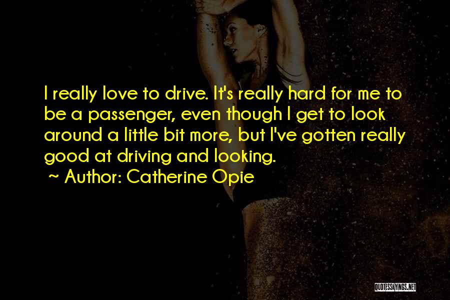 Catherine Opie Quotes: I Really Love To Drive. It's Really Hard For Me To Be A Passenger, Even Though I Get To Look