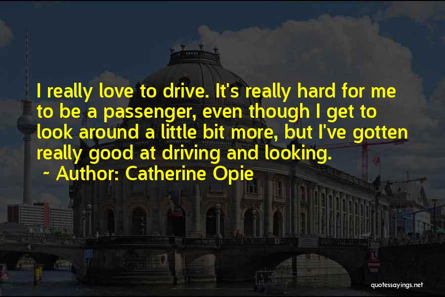 Catherine Opie Quotes: I Really Love To Drive. It's Really Hard For Me To Be A Passenger, Even Though I Get To Look