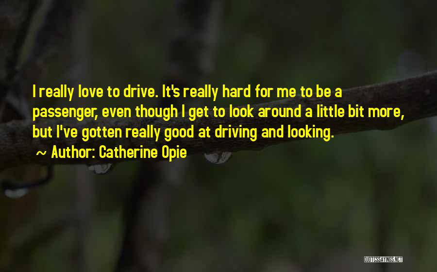 Catherine Opie Quotes: I Really Love To Drive. It's Really Hard For Me To Be A Passenger, Even Though I Get To Look