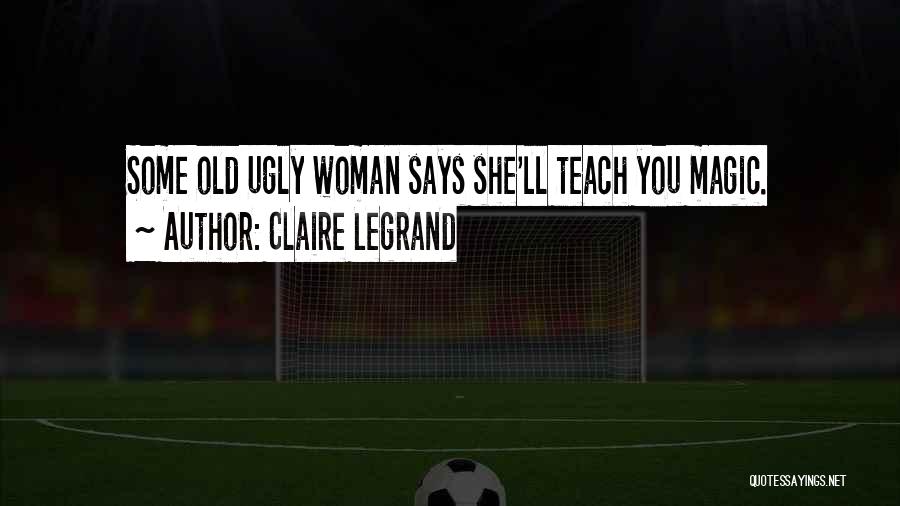 Claire Legrand Quotes: Some Old Ugly Woman Says She'll Teach You Magic.