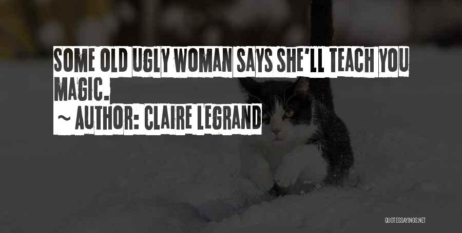 Claire Legrand Quotes: Some Old Ugly Woman Says She'll Teach You Magic.