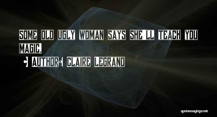 Claire Legrand Quotes: Some Old Ugly Woman Says She'll Teach You Magic.