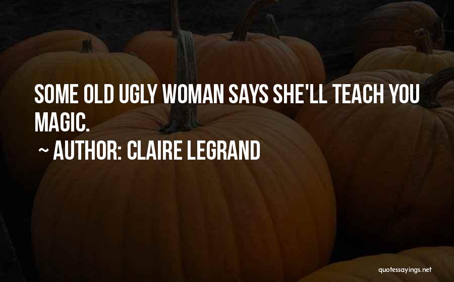 Claire Legrand Quotes: Some Old Ugly Woman Says She'll Teach You Magic.