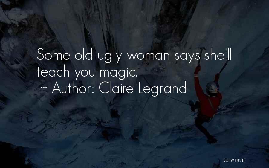 Claire Legrand Quotes: Some Old Ugly Woman Says She'll Teach You Magic.