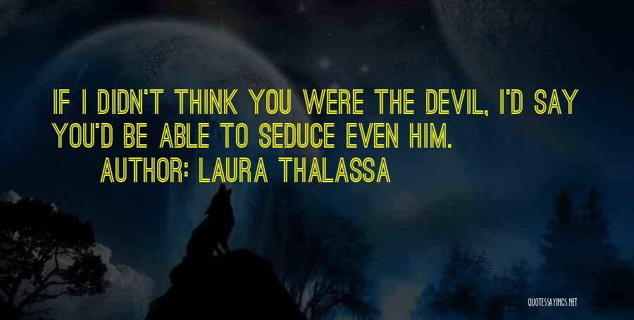 Laura Thalassa Quotes: If I Didn't Think You Were The Devil, I'd Say You'd Be Able To Seduce Even Him.