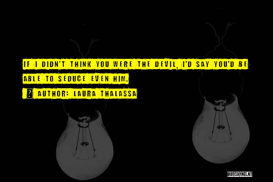 Laura Thalassa Quotes: If I Didn't Think You Were The Devil, I'd Say You'd Be Able To Seduce Even Him.