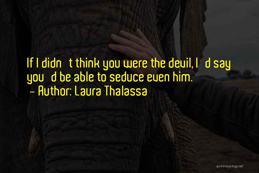 Laura Thalassa Quotes: If I Didn't Think You Were The Devil, I'd Say You'd Be Able To Seduce Even Him.