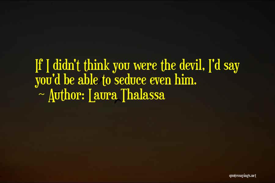 Laura Thalassa Quotes: If I Didn't Think You Were The Devil, I'd Say You'd Be Able To Seduce Even Him.