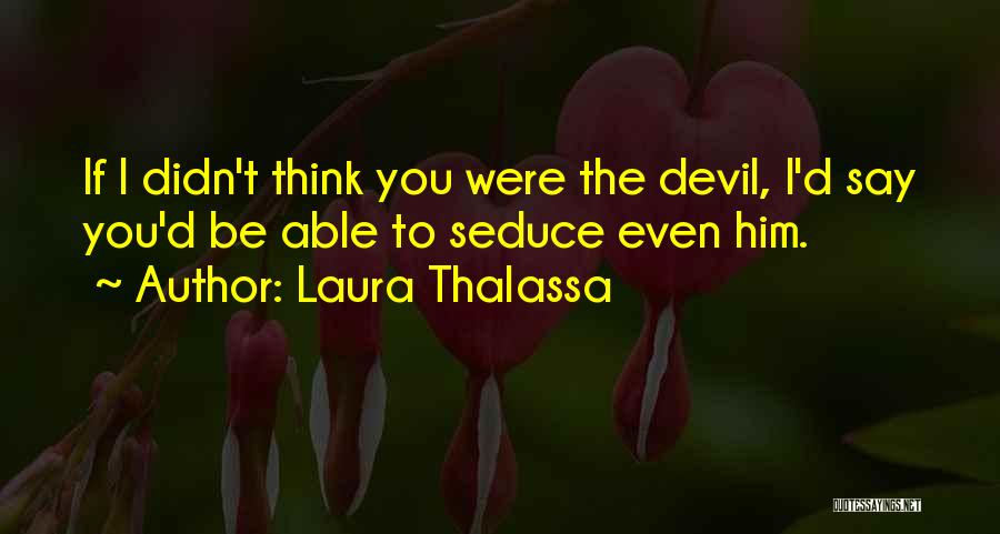 Laura Thalassa Quotes: If I Didn't Think You Were The Devil, I'd Say You'd Be Able To Seduce Even Him.