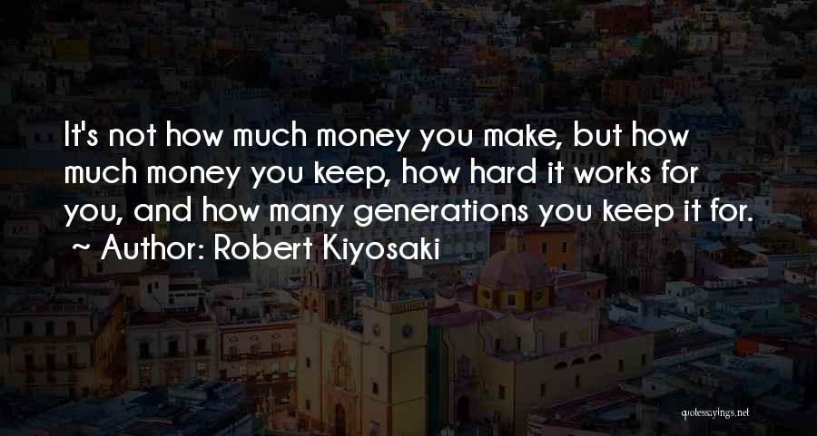 Robert Kiyosaki Quotes: It's Not How Much Money You Make, But How Much Money You Keep, How Hard It Works For You, And