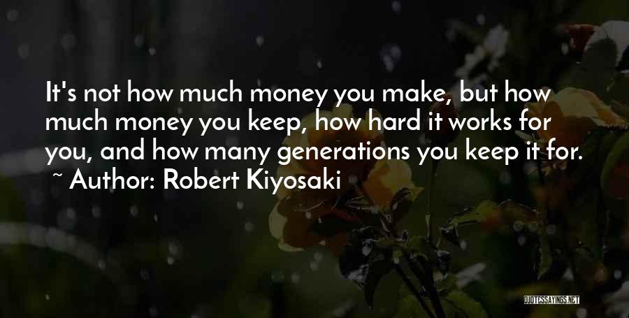 Robert Kiyosaki Quotes: It's Not How Much Money You Make, But How Much Money You Keep, How Hard It Works For You, And