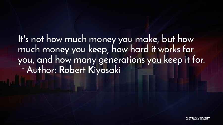 Robert Kiyosaki Quotes: It's Not How Much Money You Make, But How Much Money You Keep, How Hard It Works For You, And