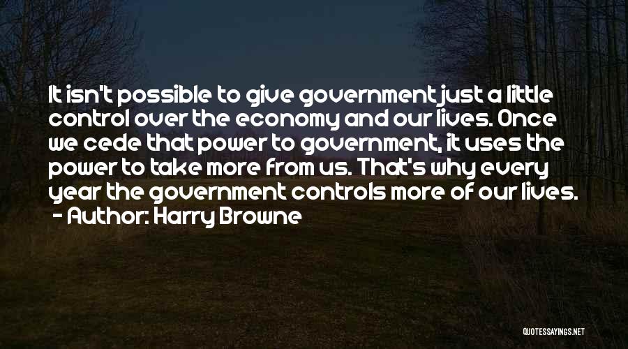Harry Browne Quotes: It Isn't Possible To Give Government Just A Little Control Over The Economy And Our Lives. Once We Cede That