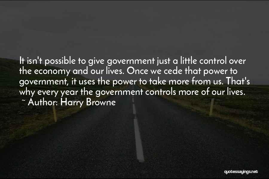 Harry Browne Quotes: It Isn't Possible To Give Government Just A Little Control Over The Economy And Our Lives. Once We Cede That