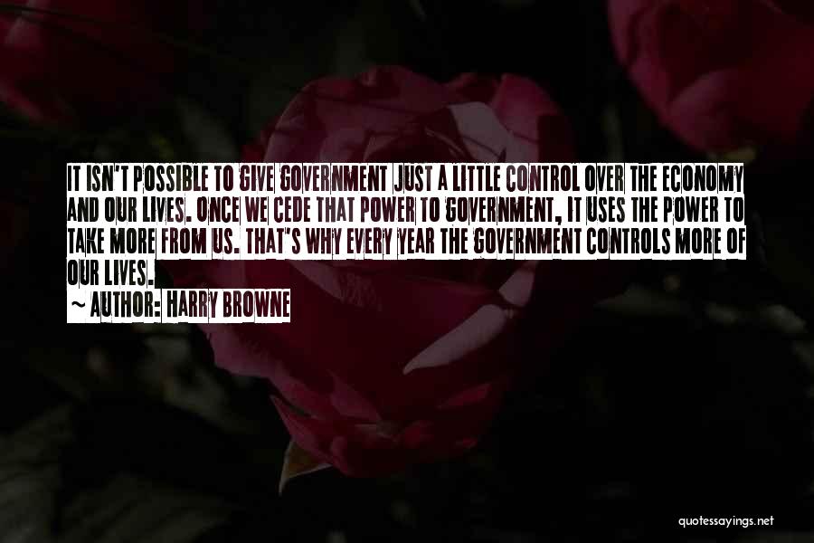 Harry Browne Quotes: It Isn't Possible To Give Government Just A Little Control Over The Economy And Our Lives. Once We Cede That