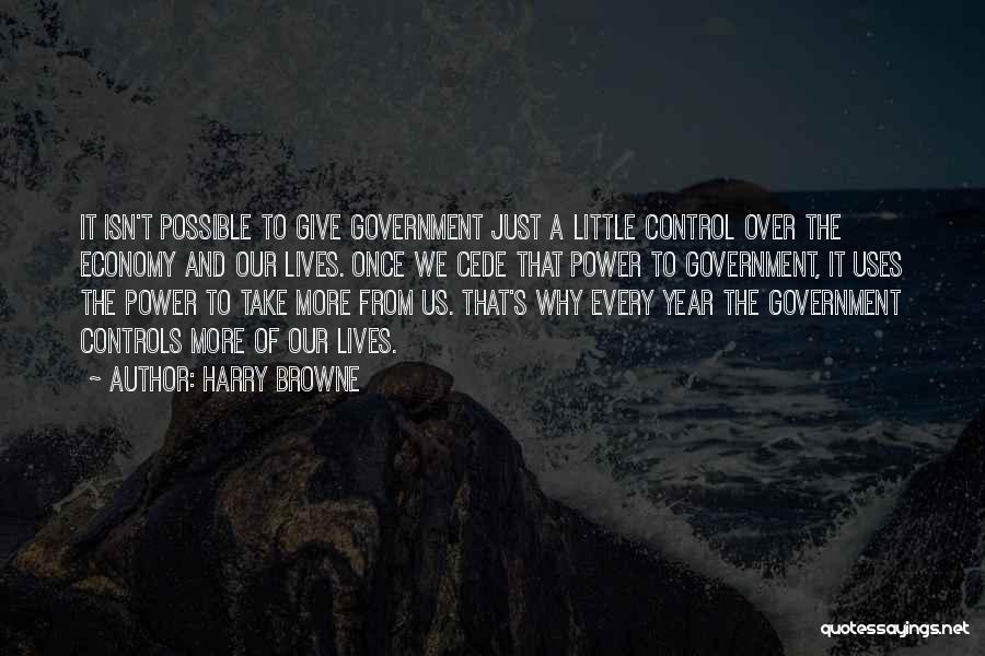 Harry Browne Quotes: It Isn't Possible To Give Government Just A Little Control Over The Economy And Our Lives. Once We Cede That