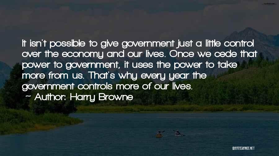 Harry Browne Quotes: It Isn't Possible To Give Government Just A Little Control Over The Economy And Our Lives. Once We Cede That