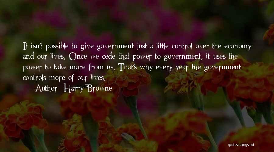 Harry Browne Quotes: It Isn't Possible To Give Government Just A Little Control Over The Economy And Our Lives. Once We Cede That