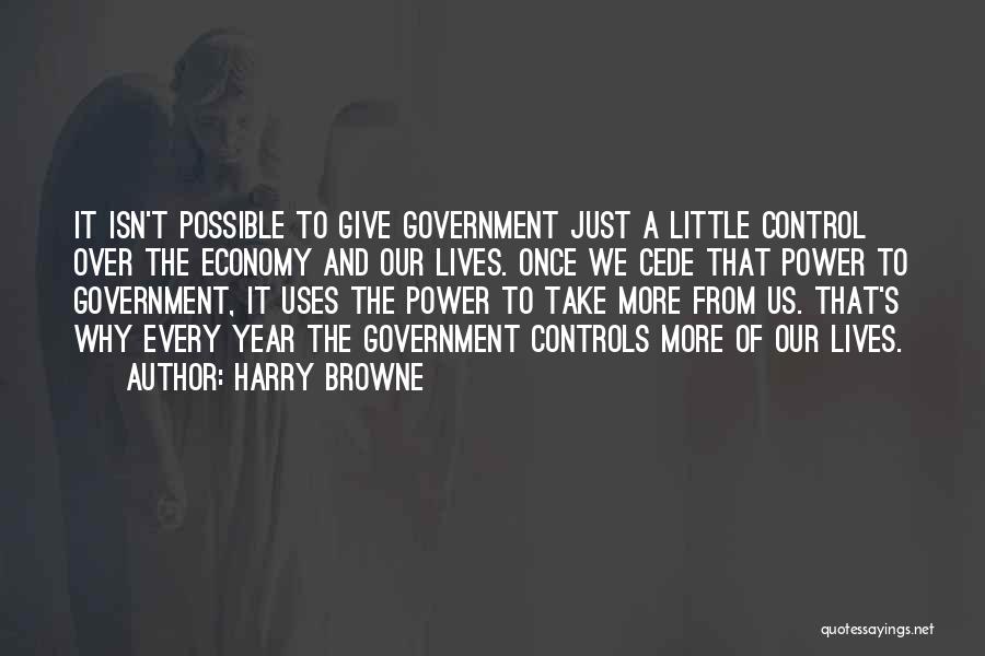 Harry Browne Quotes: It Isn't Possible To Give Government Just A Little Control Over The Economy And Our Lives. Once We Cede That