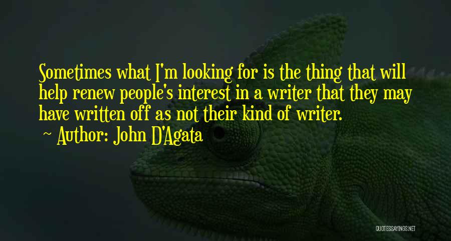 John D'Agata Quotes: Sometimes What I'm Looking For Is The Thing That Will Help Renew People's Interest In A Writer That They May