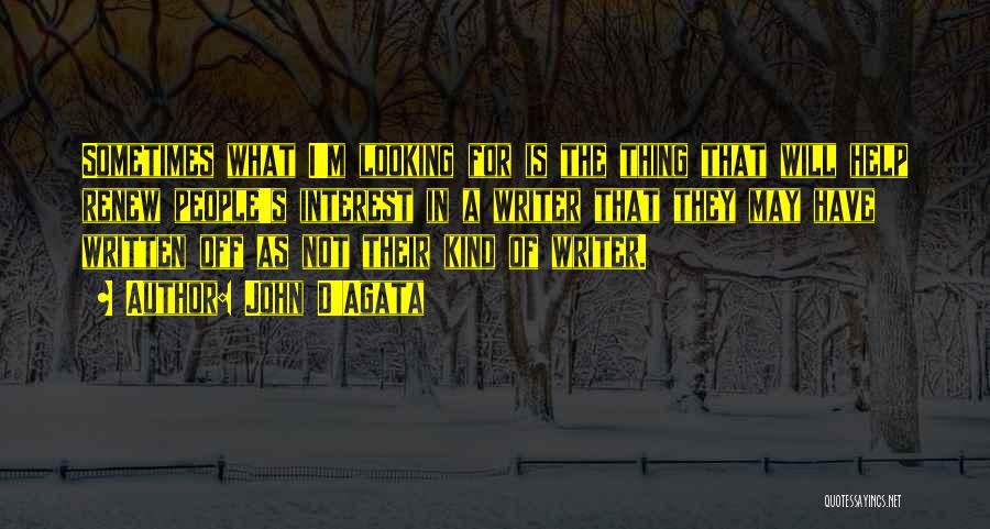 John D'Agata Quotes: Sometimes What I'm Looking For Is The Thing That Will Help Renew People's Interest In A Writer That They May