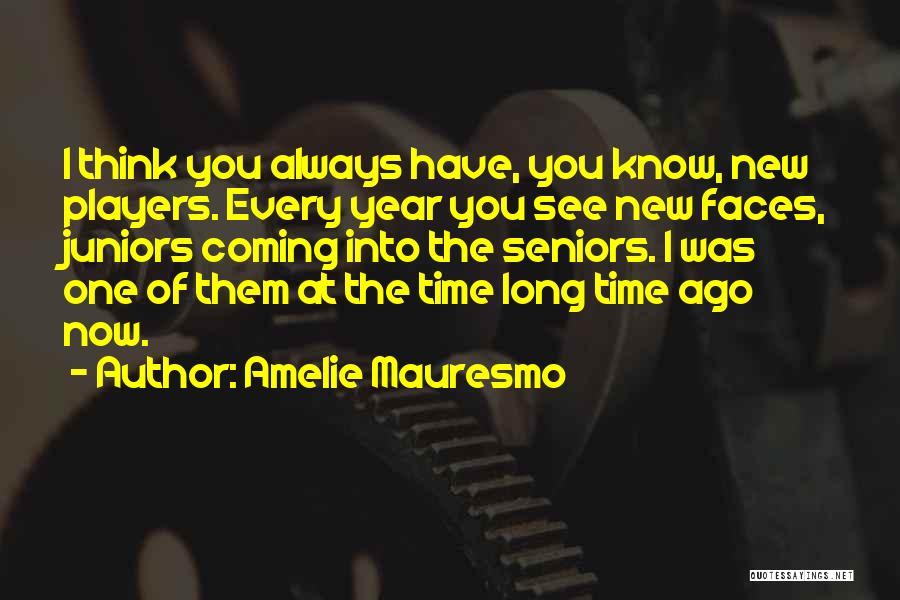 Amelie Mauresmo Quotes: I Think You Always Have, You Know, New Players. Every Year You See New Faces, Juniors Coming Into The Seniors.