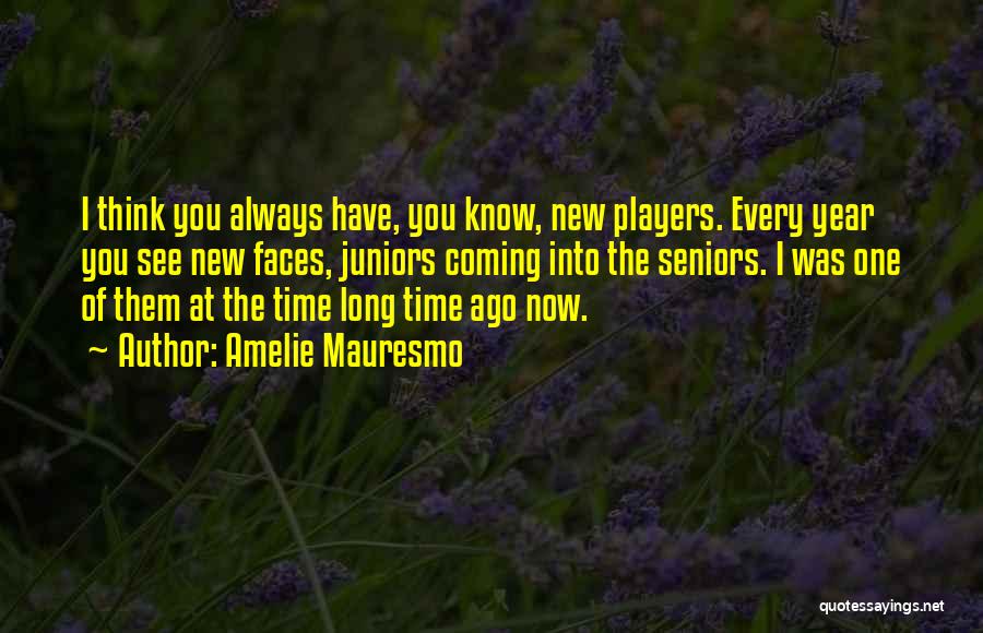 Amelie Mauresmo Quotes: I Think You Always Have, You Know, New Players. Every Year You See New Faces, Juniors Coming Into The Seniors.