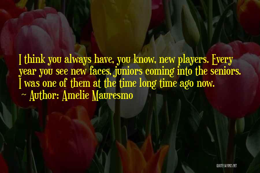 Amelie Mauresmo Quotes: I Think You Always Have, You Know, New Players. Every Year You See New Faces, Juniors Coming Into The Seniors.