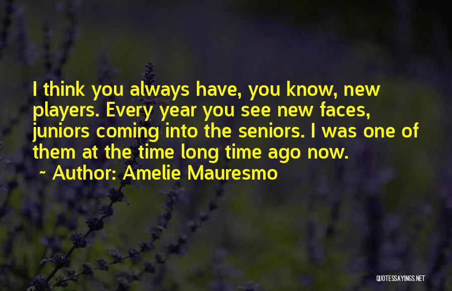 Amelie Mauresmo Quotes: I Think You Always Have, You Know, New Players. Every Year You See New Faces, Juniors Coming Into The Seniors.