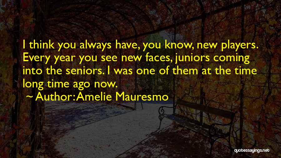 Amelie Mauresmo Quotes: I Think You Always Have, You Know, New Players. Every Year You See New Faces, Juniors Coming Into The Seniors.