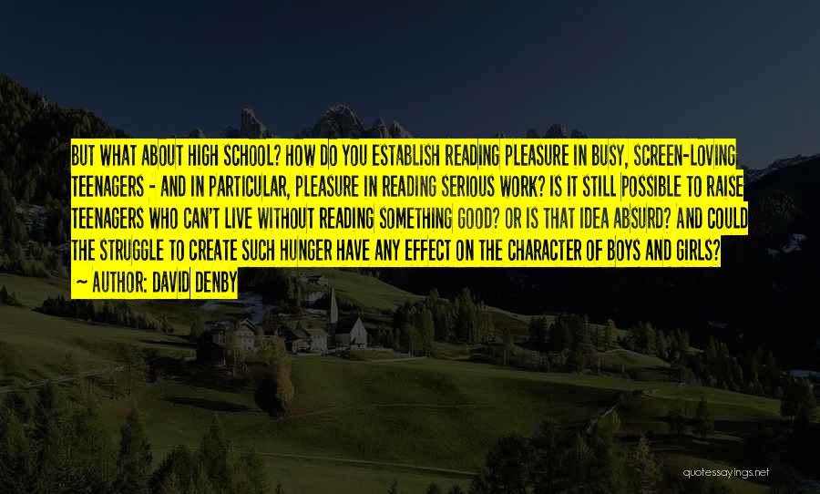 David Denby Quotes: But What About High School? How Do You Establish Reading Pleasure In Busy, Screen-loving Teenagers - And In Particular, Pleasure