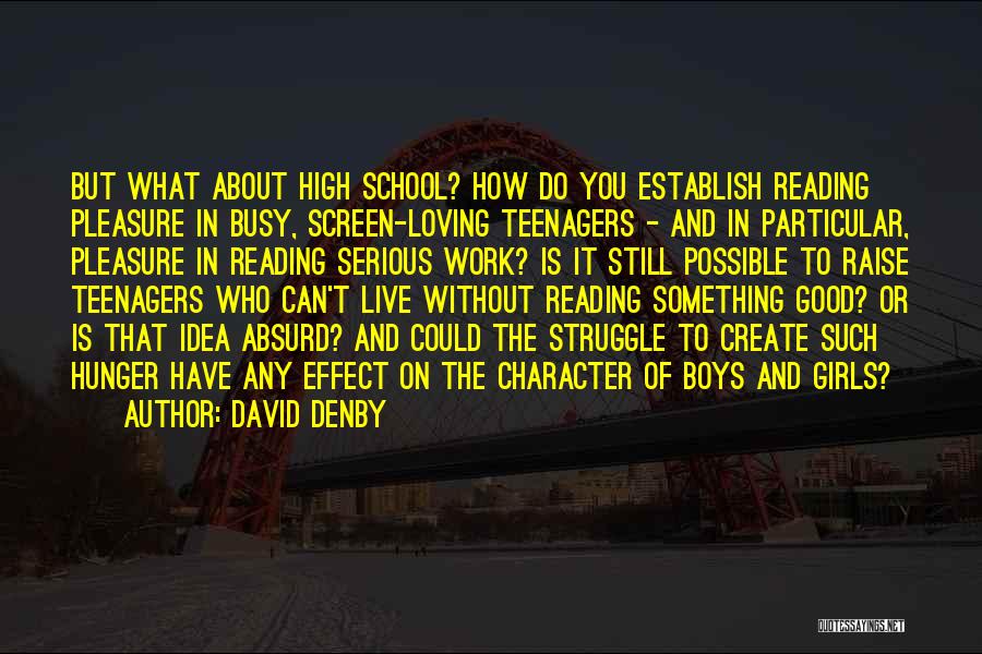 David Denby Quotes: But What About High School? How Do You Establish Reading Pleasure In Busy, Screen-loving Teenagers - And In Particular, Pleasure