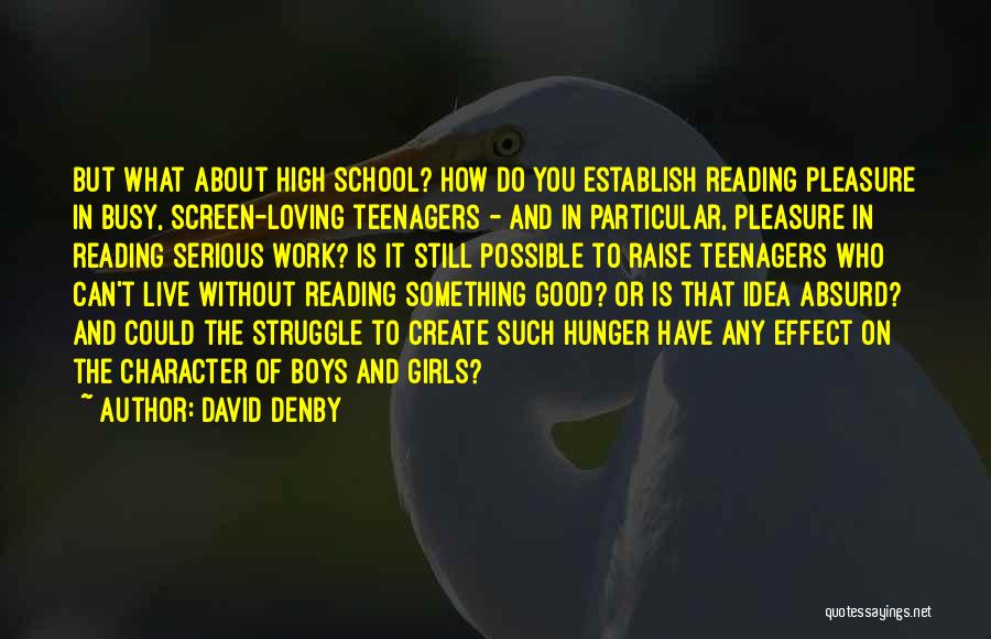 David Denby Quotes: But What About High School? How Do You Establish Reading Pleasure In Busy, Screen-loving Teenagers - And In Particular, Pleasure