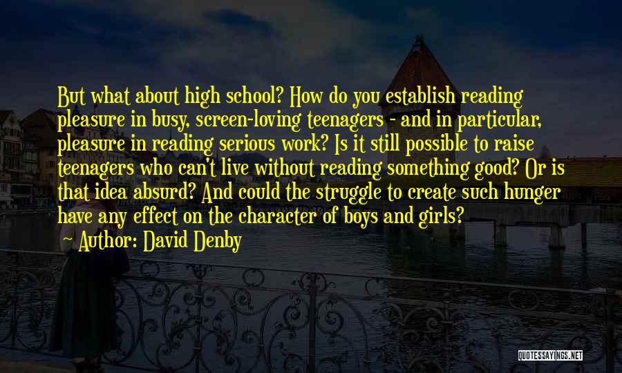 David Denby Quotes: But What About High School? How Do You Establish Reading Pleasure In Busy, Screen-loving Teenagers - And In Particular, Pleasure