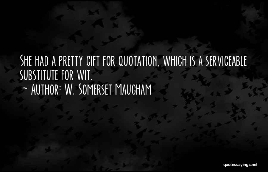 W. Somerset Maugham Quotes: She Had A Pretty Gift For Quotation, Which Is A Serviceable Substitute For Wit.