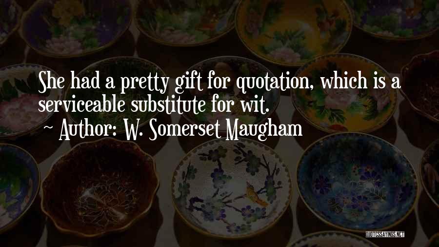 W. Somerset Maugham Quotes: She Had A Pretty Gift For Quotation, Which Is A Serviceable Substitute For Wit.