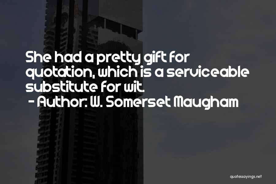 W. Somerset Maugham Quotes: She Had A Pretty Gift For Quotation, Which Is A Serviceable Substitute For Wit.