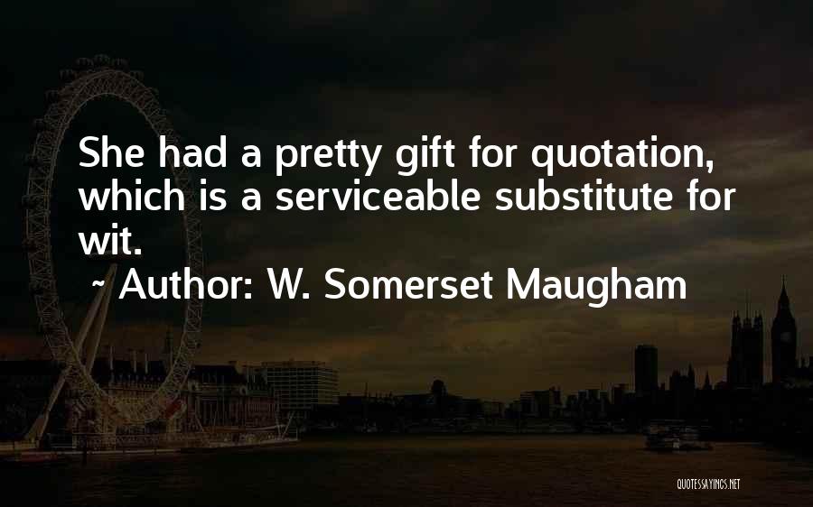 W. Somerset Maugham Quotes: She Had A Pretty Gift For Quotation, Which Is A Serviceable Substitute For Wit.