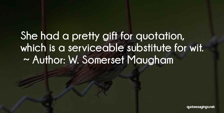 W. Somerset Maugham Quotes: She Had A Pretty Gift For Quotation, Which Is A Serviceable Substitute For Wit.
