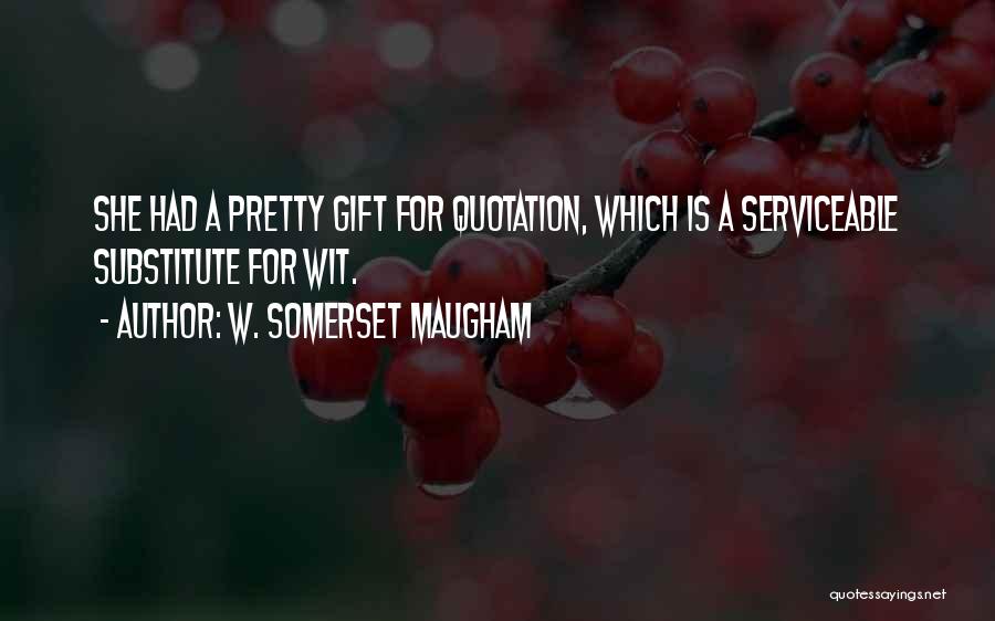 W. Somerset Maugham Quotes: She Had A Pretty Gift For Quotation, Which Is A Serviceable Substitute For Wit.