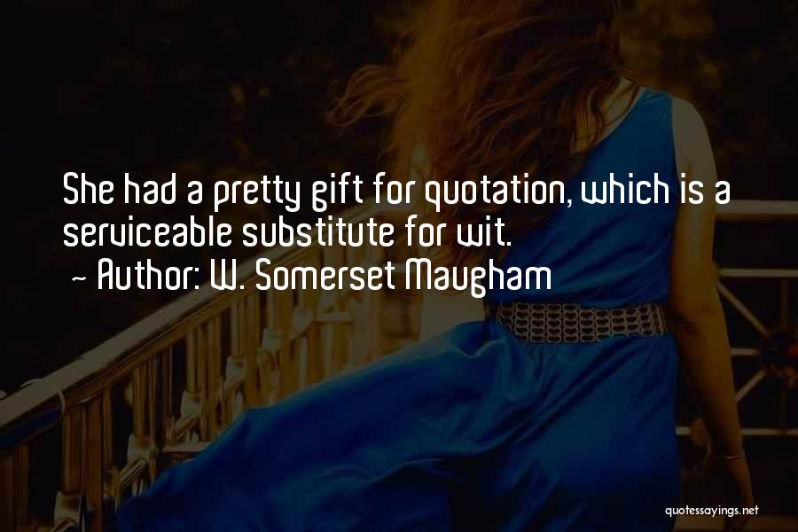 W. Somerset Maugham Quotes: She Had A Pretty Gift For Quotation, Which Is A Serviceable Substitute For Wit.
