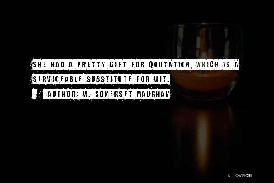 W. Somerset Maugham Quotes: She Had A Pretty Gift For Quotation, Which Is A Serviceable Substitute For Wit.
