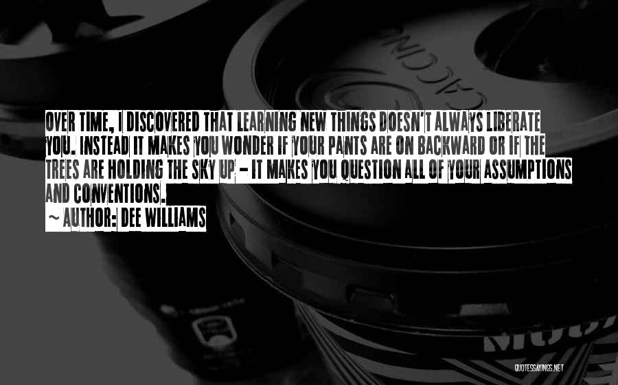 Dee Williams Quotes: Over Time, I Discovered That Learning New Things Doesn't Always Liberate You. Instead It Makes You Wonder If Your Pants