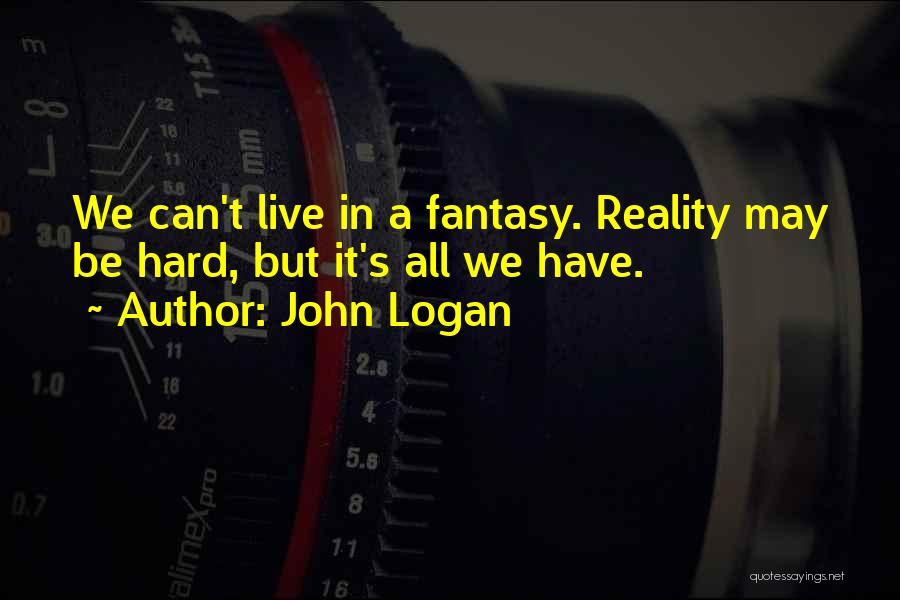 John Logan Quotes: We Can't Live In A Fantasy. Reality May Be Hard, But It's All We Have.