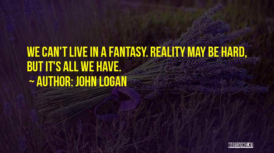 John Logan Quotes: We Can't Live In A Fantasy. Reality May Be Hard, But It's All We Have.