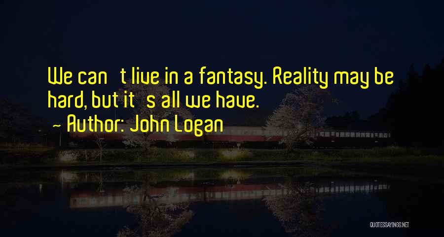 John Logan Quotes: We Can't Live In A Fantasy. Reality May Be Hard, But It's All We Have.