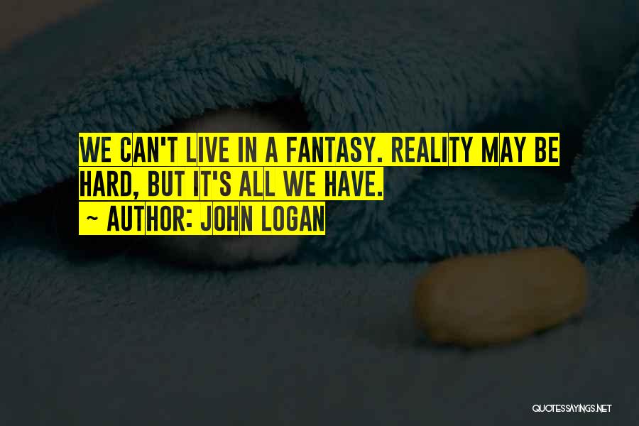 John Logan Quotes: We Can't Live In A Fantasy. Reality May Be Hard, But It's All We Have.