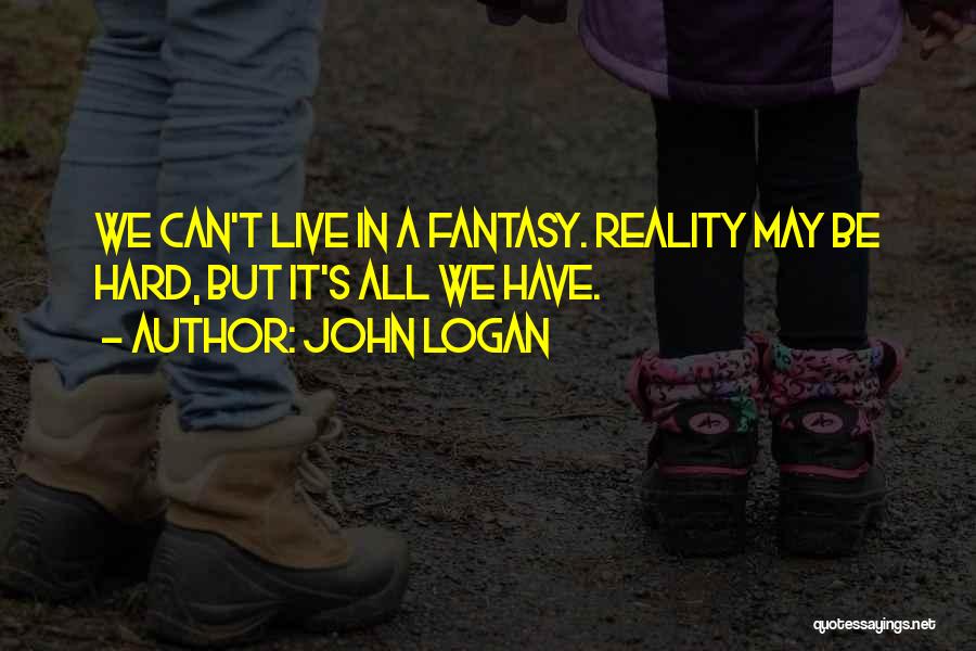 John Logan Quotes: We Can't Live In A Fantasy. Reality May Be Hard, But It's All We Have.